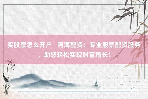 买股票怎么开户   阿海配资：专业股票配资服务，助您轻松实现财富增长！