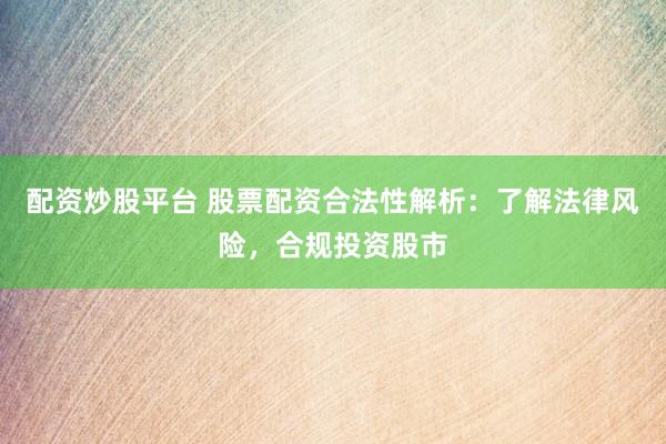 配资炒股平台 股票配资合法性解析：了解法律风险，合规投资股市