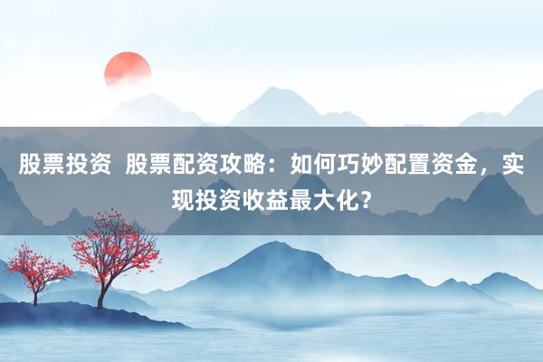 股票投资  股票配资攻略：如何巧妙配置资金，实现投资收益最大化？