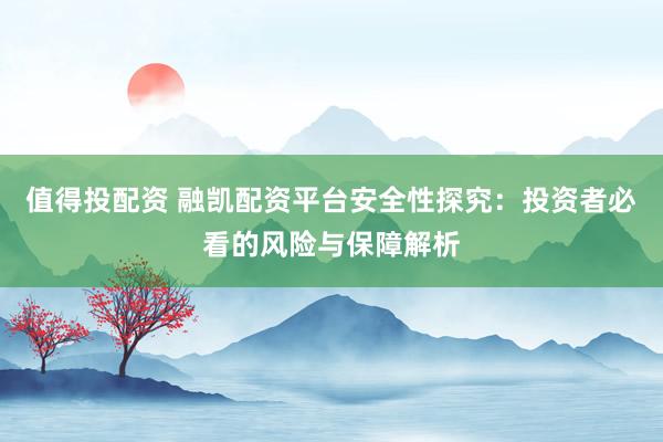 值得投配资 融凯配资平台安全性探究：投资者必看的风险与保障解析