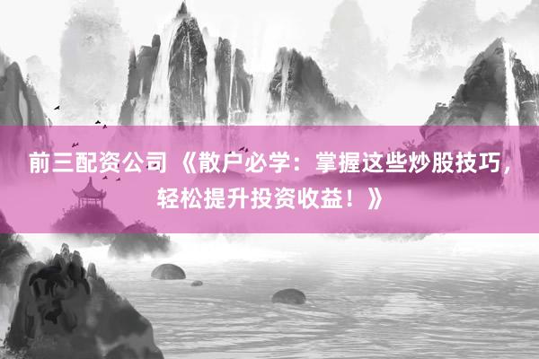 前三配资公司 《散户必学：掌握这些炒股技巧，轻松提升投资收益！》