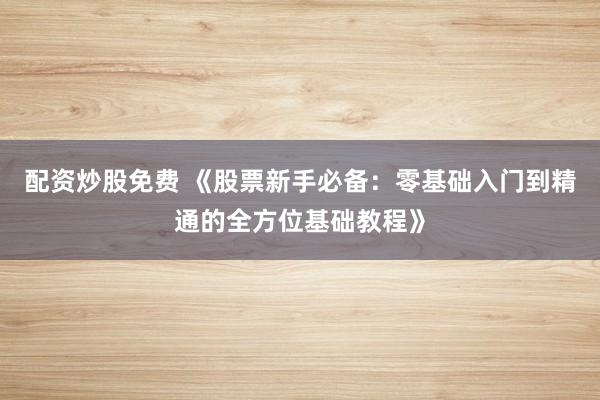 配资炒股免费 《股票新手必备：零基础入门到精通的全方位基础教程》