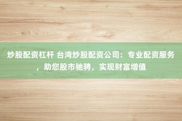 炒股配资杠杆 台湾炒股配资公司：专业配资服务，助您股市驰骋，实现财富增值