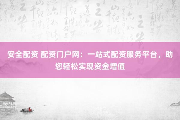 安全配资 配资门户网：一站式配资服务平台，助您轻松实现资金增值