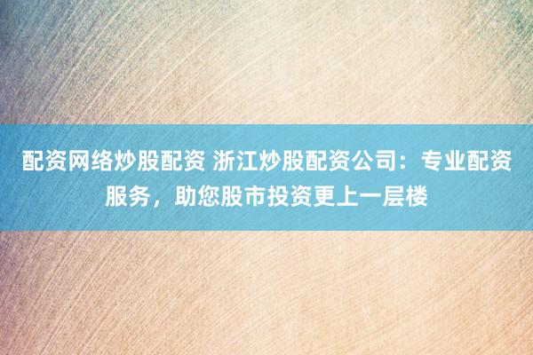 配资网络炒股配资 浙江炒股配资公司：专业配资服务，助您股市投资更上一层楼