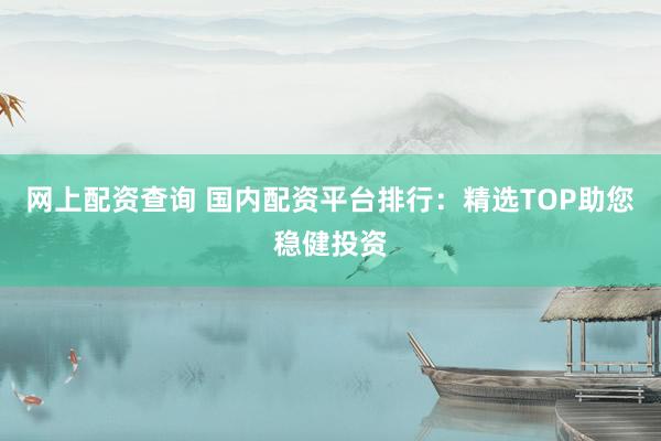 网上配资查询 国内配资平台排行：精选TOP助您稳健投资