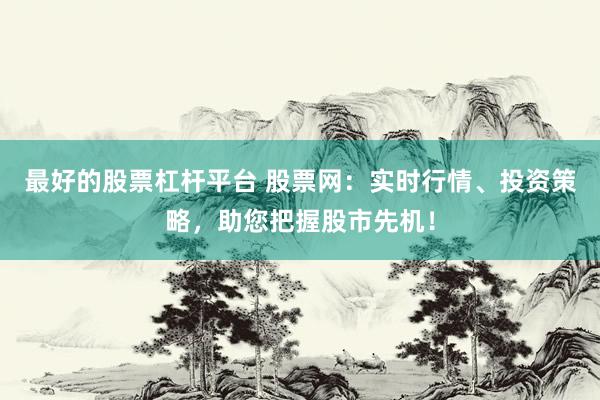 最好的股票杠杆平台 股票网：实时行情、投资策略，助您把握股市先机！