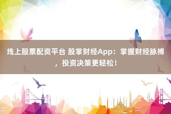线上股票配资平台 股掌财经App：掌握财经脉搏，投资决策更轻松！