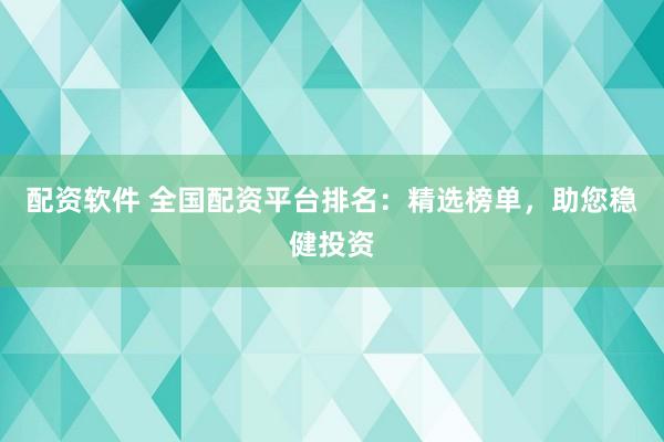 配资软件 全国配资平台排名：精选榜单，助您稳健投资