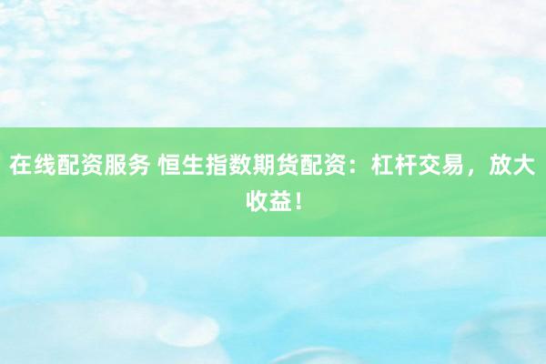 在线配资服务 恒生指数期货配资：杠杆交易，放大收益！