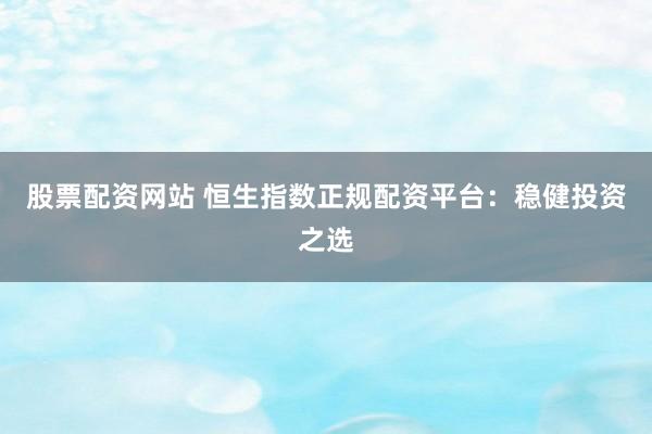 股票配资网站 恒生指数正规配资平台：稳健投资之选