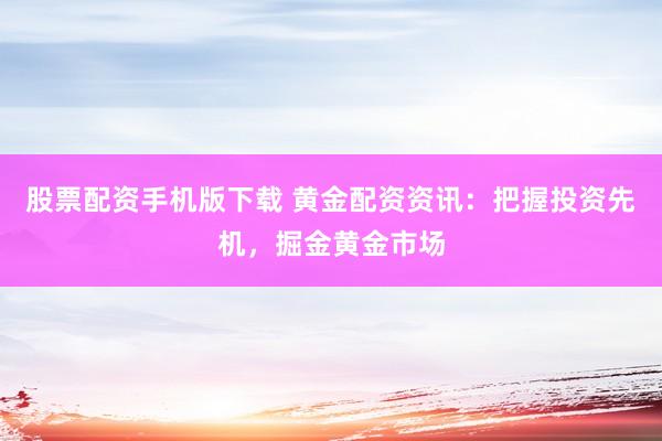 股票配资手机版下载 黄金配资资讯：把握投资先机，掘金黄金市场