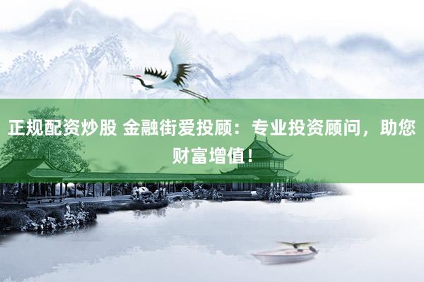 正规配资炒股 金融街爱投顾：专业投资顾问，助您财富增值！