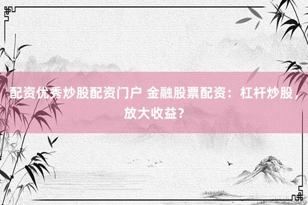 配资优秀炒股配资门户 金融股票配资：杠杆炒股，放大收益？
