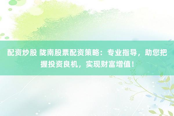 配资炒股 陇南股票配资策略：专业指导，助您把握投资良机，实现财富增值！