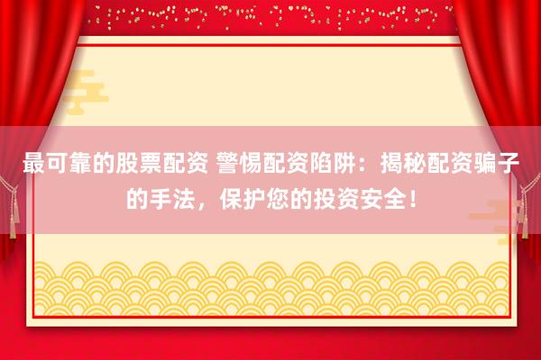 最可靠的股票配资 警惕配资陷阱：揭秘配资骗子的手法，保护您的投资安全！