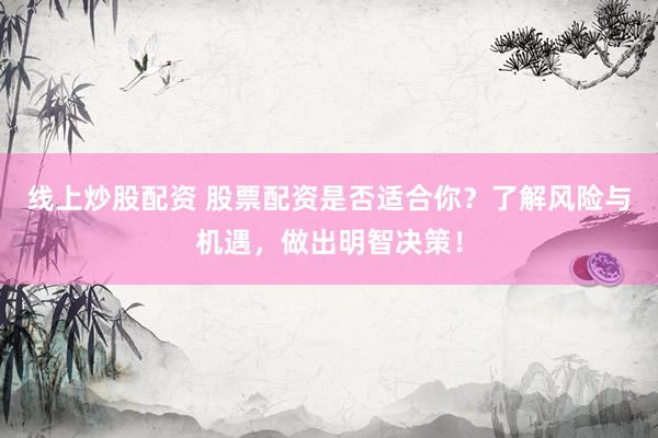 线上炒股配资 股票配资是否适合你？了解风险与机遇，做出明智决策！