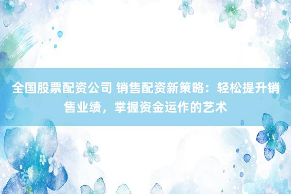 全国股票配资公司 销售配资新策略：轻松提升销售业绩，掌握资金运作的艺术