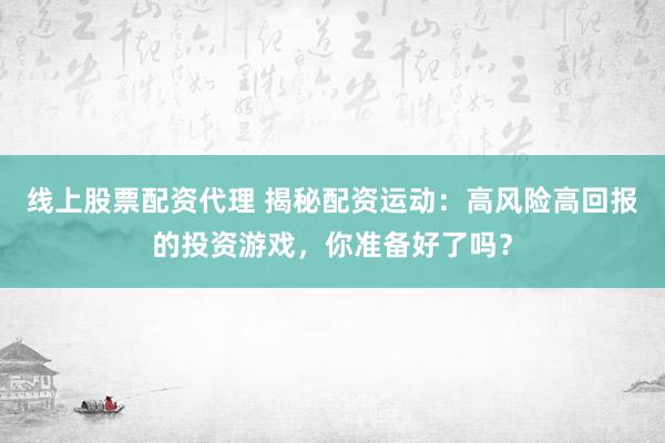线上股票配资代理 揭秘配资运动：高风险高回报的投资游戏，你准备好了吗？
