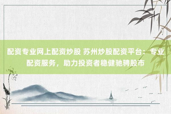 配资专业网上配资炒股 苏州炒股配资平台：专业配资服务，助力投资者稳健驰骋股市