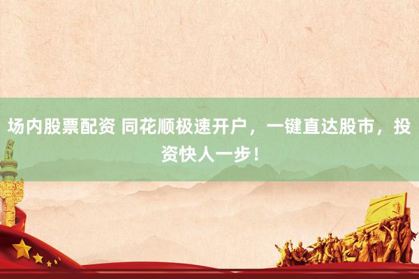 场内股票配资 同花顺极速开户，一键直达股市，投资快人一步！