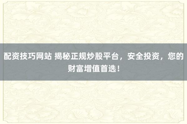 配资技巧网站 揭秘正规炒股平台，安全投资，您的财富增值首选！