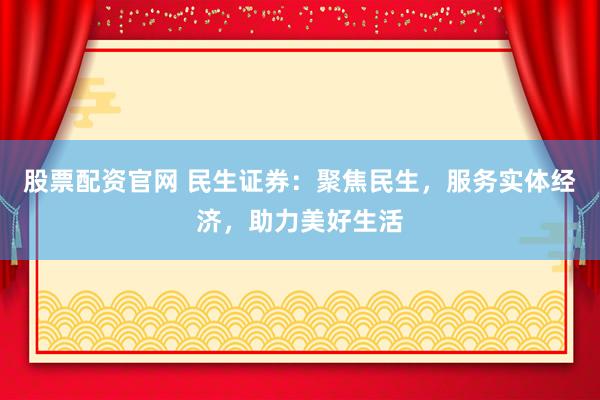 股票配资官网 民生证券：聚焦民生，服务实体经济，助力美好生活