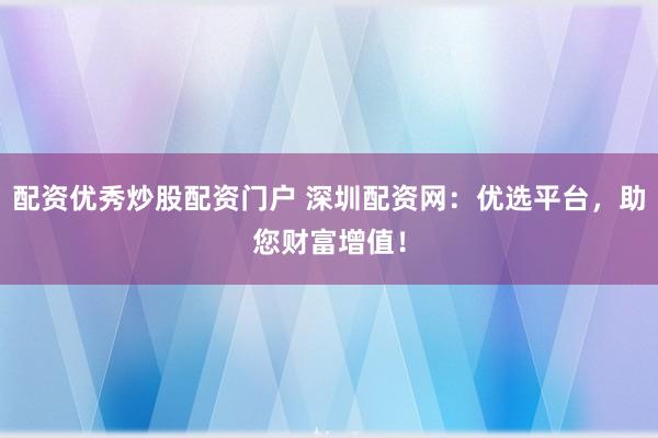配资优秀炒股配资门户 深圳配资网：优选平台，助您财富增值！