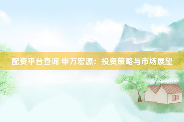 配资平台查询 申万宏源：投资策略与市场展望