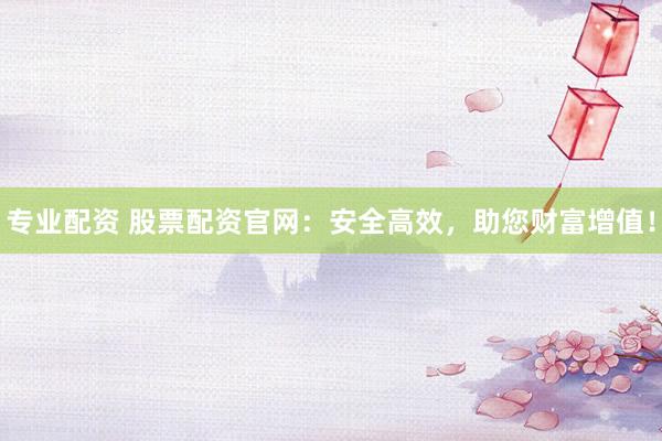 专业配资 股票配资官网：安全高效，助您财富增值！