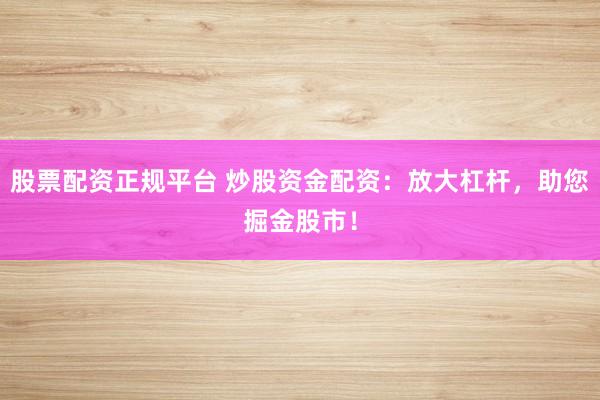 股票配资正规平台 炒股资金配资：放大杠杆，助您掘金股市！