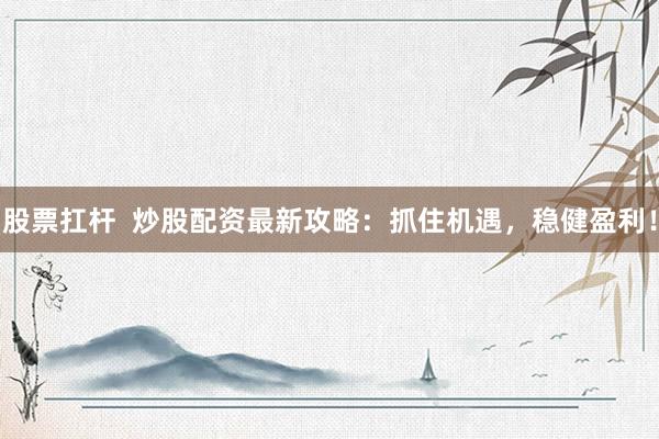 股票扛杆  炒股配资最新攻略：抓住机遇，稳健盈利！