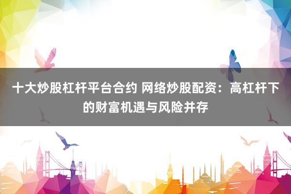 十大炒股杠杆平台合约 网络炒股配资：高杠杆下的财富机遇与风险并存