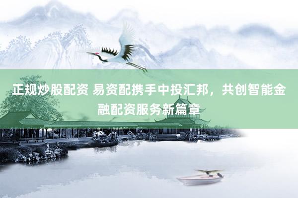 正规炒股配资 易资配携手中投汇邦，共创智能金融配资服务新篇章