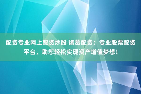 配资专业网上配资炒股 诸葛配资：专业股票配资平台，助您轻松实现资产增值梦想！