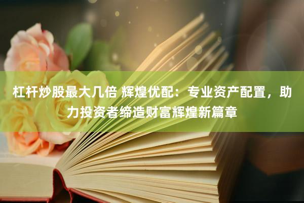 杠杆炒股最大几倍 辉煌优配：专业资产配置，助力投资者缔造财富辉煌新篇章