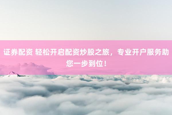 证券配资 轻松开启配资炒股之旅，专业开户服务助您一步到位！