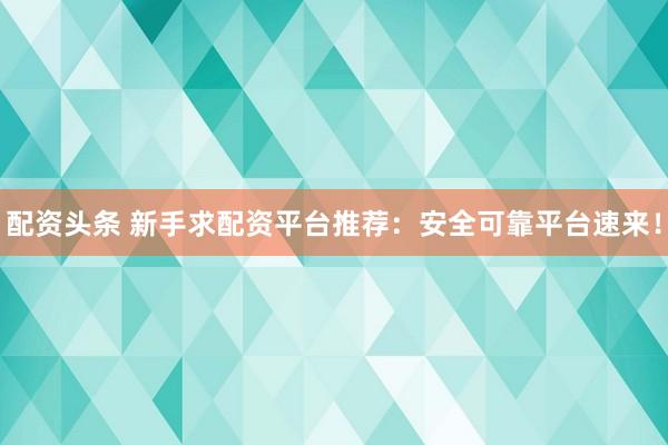 配资头条 新手求配资平台推荐：安全可靠平台速来！