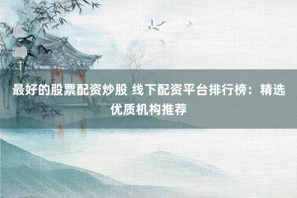最好的股票配资炒股 线下配资平台排行榜：精选优质机构推荐