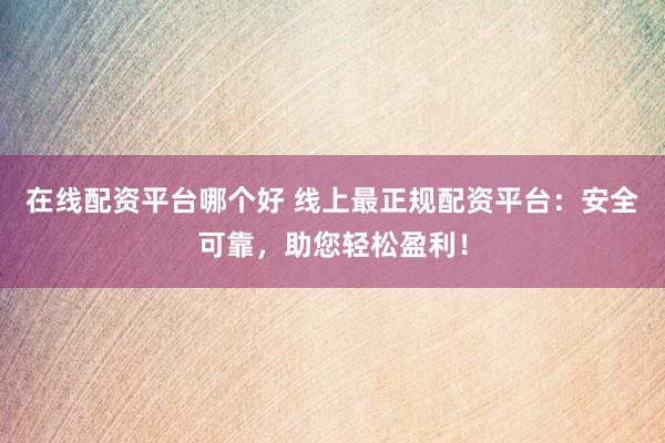 在线配资平台哪个好 线上最正规配资平台：安全可靠，助您轻松盈利！
