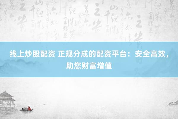 线上炒股配资 正规分成的配资平台：安全高效，助您财富增值