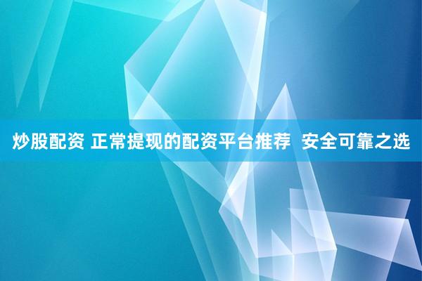 炒股配资 正常提现的配资平台推荐  安全可靠之选