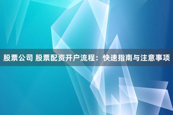 股票公司 股票配资开户流程：快速指南与注意事项