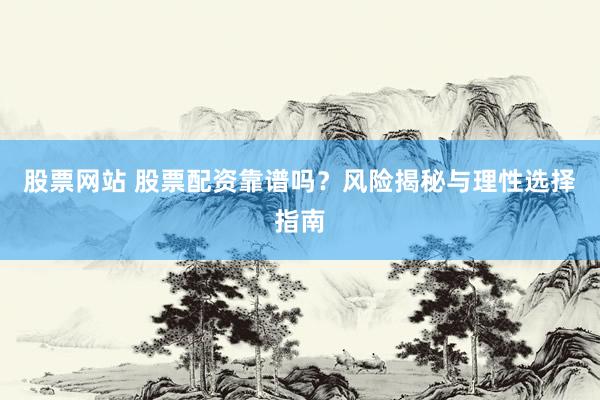 股票网站 股票配资靠谱吗？风险揭秘与理性选择指南