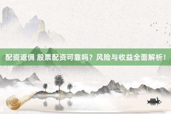 配资返佣 股票配资可靠吗？风险与收益全面解析！