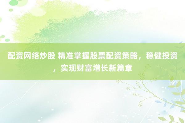 配资网络炒股 精准掌握股票配资策略,稳健投资,实现财富增长新篇章