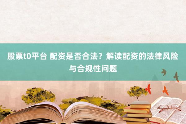 股票t0平台 配资是否合法?解读配资的法律风险与合规性问题