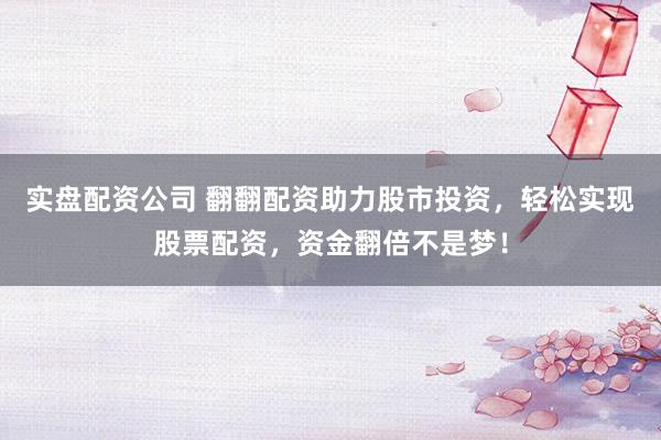 实盘配资公司 翻翻配资助力股市投资,轻松实现股票配资,资金翻倍不是梦!