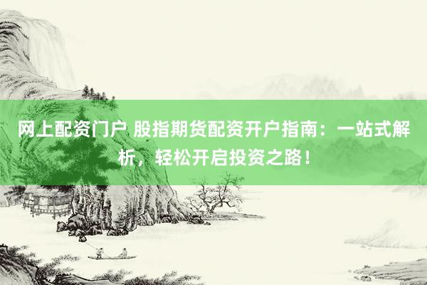 网上配资门户 股指期货配资开户指南:一站式解析,轻松开启投资之路!