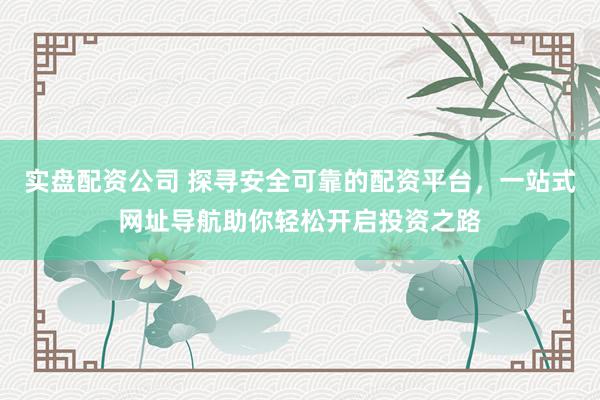 实盘配资公司 探寻安全可靠的配资平台,一站式网址导航助你轻松开启投资之路
